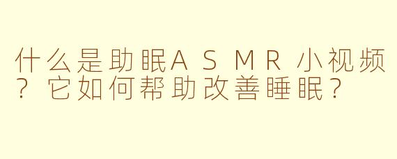 什么是助眠ASMR小视频？它如何帮助改善睡眠？