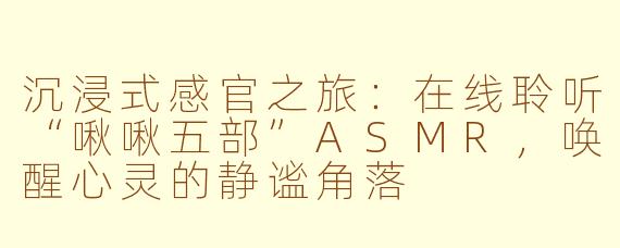 沉浸式感官之旅:在线聆听“啾啾五部”ASMR,唤醒心灵的静谧角落