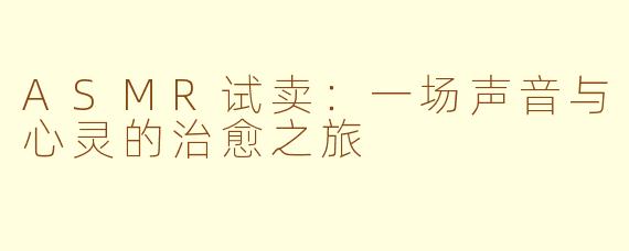 ASMR试卖：一场声音与心灵的治愈之旅
