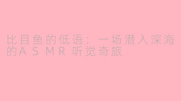 比目鱼的低语:一场潜入深海的ASMR听觉奇旅