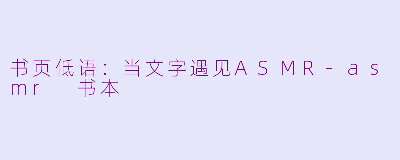 书页低语:当文字遇见ASMR-asmr 书本