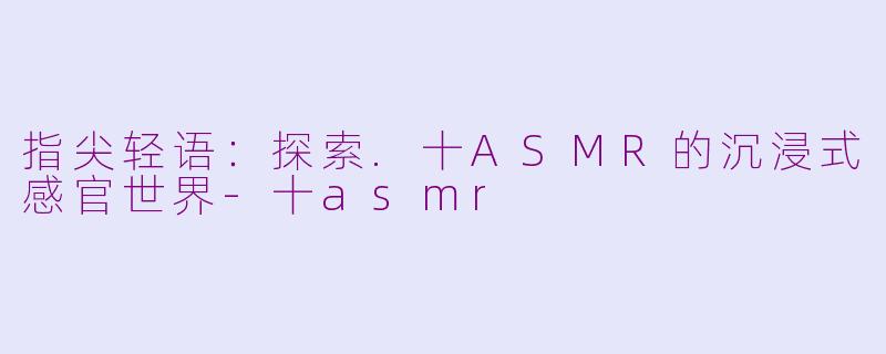 指尖轻语：探索.十ASMR的沉浸式感官世界-十asmr