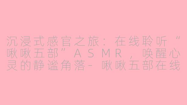 沉浸式感官之旅:在线聆听“啾啾五部”ASMR,唤醒心灵的静谧角落-啾啾五部在线听asmr