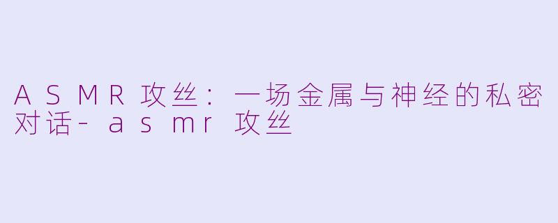 ASMR攻丝:一场金属与神经的私密对话-asmr攻丝