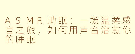 ASMR助眠:一场温柔感官之旅,如何用声音治愈你的睡眠