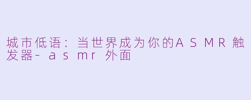 城市低语:当世界成为你的ASMR触发器-asmr外面
