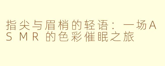 指尖与眉梢的轻语：一场ASMR的色彩催眠之旅