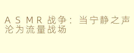 ASMR战争：当宁静之声沦为流量战场