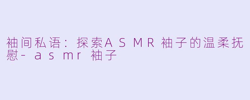 袖间私语：探索ASMR袖子的温柔抚慰-asmr袖子