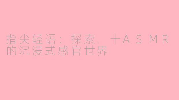 指尖轻语：探索.十ASMR的沉浸式感官世界
