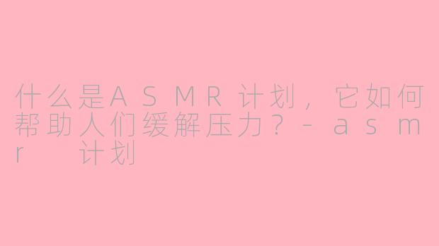什么是ASMR计划，它如何帮助人们缓解压力？-asmr 计划
