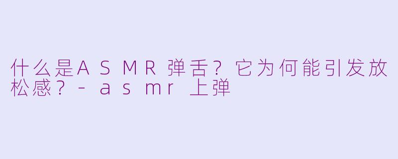 什么是ASMR弹舌？它为何能引发放松感？-asmr上弹