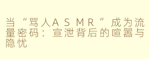 当“骂人ASMR”成为流量密码:宣泄背后的喧嚣与隐忧