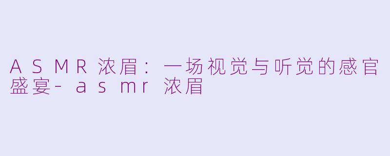 ASMR浓眉：一场视觉与听觉的感官盛宴-asmr浓眉
