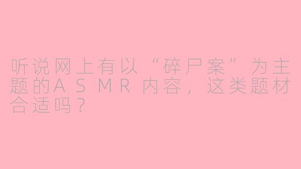 听说网上有以“碎尸案”为主题的ASMR内容，这类题材合适吗？