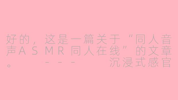 好的,这是一篇关于“同人音声ASMR同人在线”的文章。
---
沉浸式感官之旅:探索同人音声ASMR的在线世界-同人音声asmr同人在线
