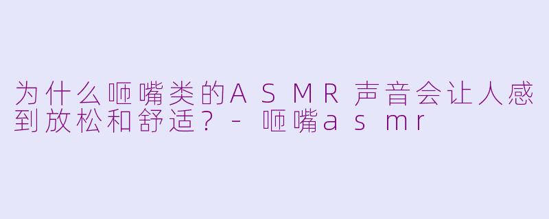 为什么咂嘴类的ASMR声音会让人感到放松和舒适？-咂嘴asmr