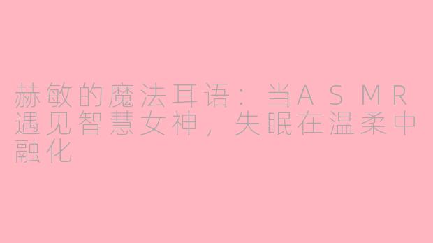 赫敏的魔法耳语:当ASMR遇见智慧女神,失眠在温柔中融化