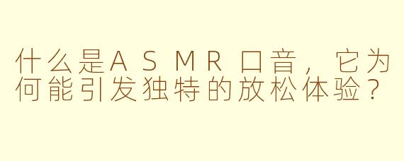 什么是ASMR口音,它为何能引发独特的放松体验?