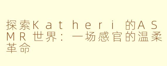 探索Katheri的ASMR世界:一场感官的温柔革命