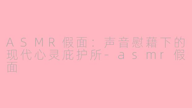 ASMR假面:声音慰藉下的现代心灵庇护所-asmr假面