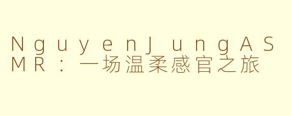 NguyenJungASMR：一场温柔感官之旅