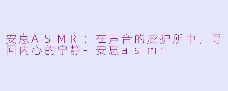 安息ASMR:在声音的庇护所中,寻回内心的宁静-安息asmr