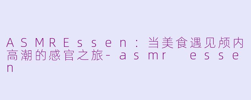 ASMREssen：当美食遇见颅内高潮的感官之旅-asmr essen