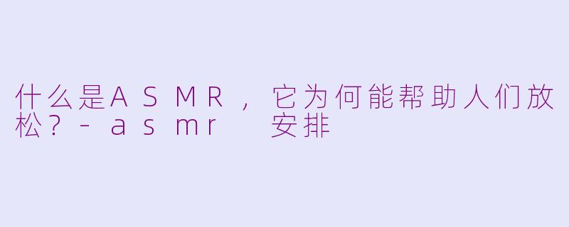 什么是ASMR，它为何能帮助人们放松？-asmr 安排