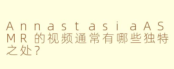 AnnastasiaASMR的视频通常有哪些独特之处？