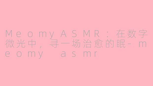 MeomyASMR:在数字微光中,寻一场治愈的眠-meomy asmr