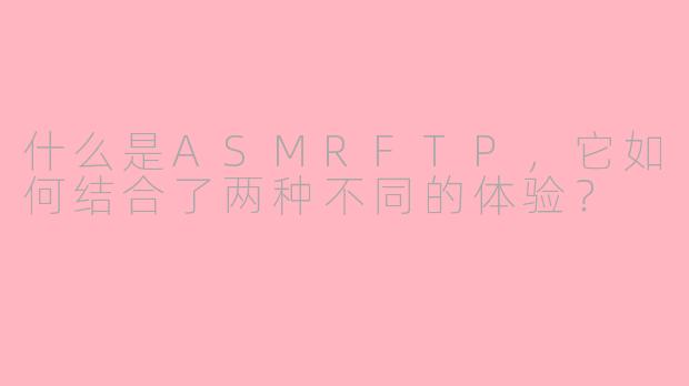 什么是ASMRFTP,它如何结合了两种不同的体验?