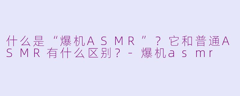 什么是“爆机ASMR”？它和普通ASMR有什么区别？-爆机asmr