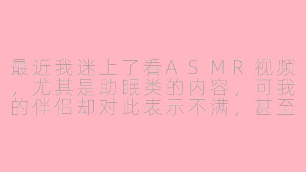 最近我迷上了看ASMR视频，尤其是助眠类的内容，可我的伴侣却对此表示不满，甚至有些吃醋。TA觉得我把睡前时间都留给了屏幕里的陌生人，而忽略了真实的亲密互动。我该如何让TA理解，ASMR只是我放松和改善睡眠的工具，并不会影响我们的感情？