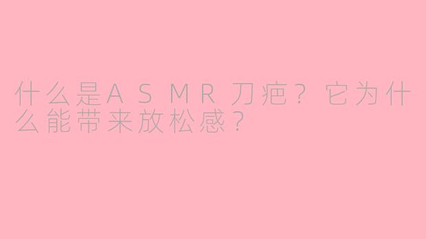 什么是ASMR刀疤？它为什么能带来放松感？