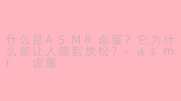 什么是ASMR卤蛋？它为什么能让人感到放松？