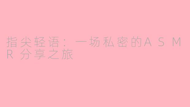 指尖轻语：一场私密的ASMR分享之旅