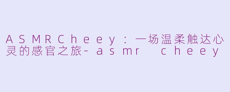 ASMRCheey：一场温柔触达心灵的感官之旅-asmr cheey