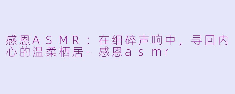 感恩ASMR：在细碎声响中，寻回内心的温柔栖居-感恩asmr