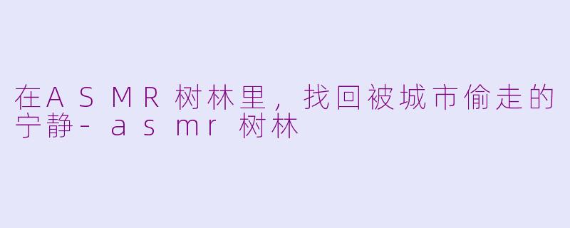 在ASMR树林里,找回被城市偷走的宁静-asmr树林