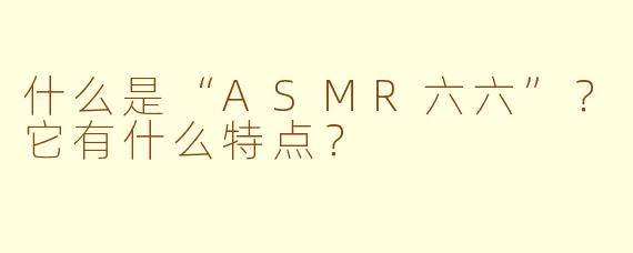 什么是“ASMR六六”？它有什么特点？
