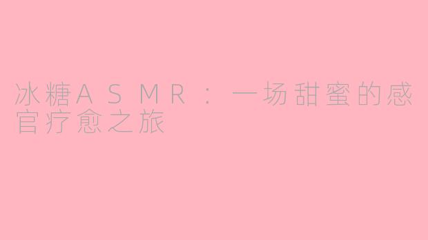 冰糖ASMR：一场甜蜜的感官疗愈之旅