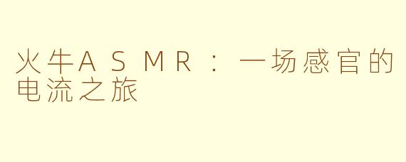 火牛ASMR：一场感官的电流之旅