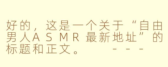好的,这是一个关于“自由男人ASMR最新地址”的标题和正文。
---
寻找“自由男人ASMR”最新家园?一份粉丝指南请查收