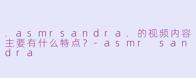 .asmrsandra.的视频内容主要有什么特点？