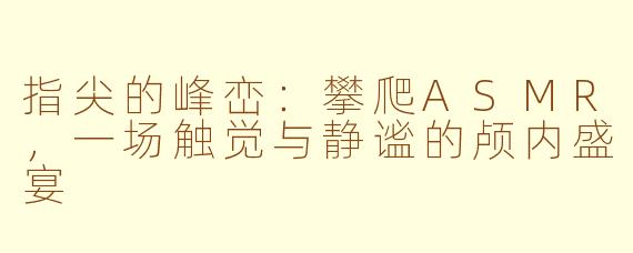 指尖的峰峦：攀爬ASMR，一场触觉与静谧的颅内盛宴