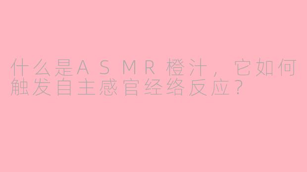 什么是ASMR橙汁,它如何触发自主感官经络反应?