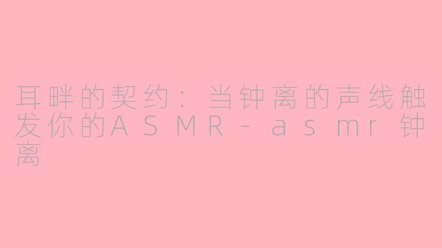耳畔的契约:当钟离的声线触发你的ASMR-asmr钟离