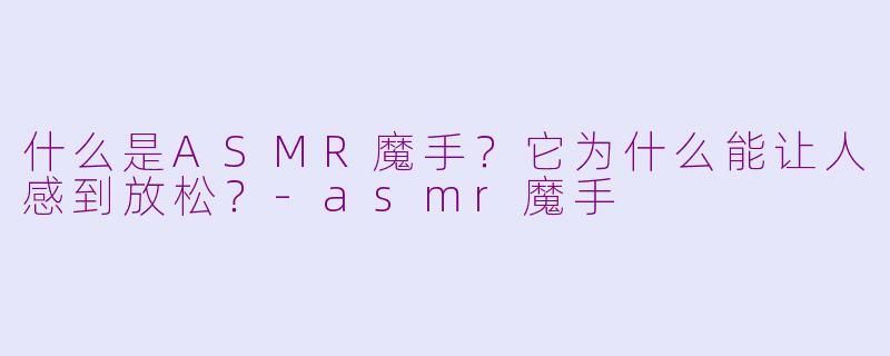什么是ASMR魔手?它为什么能让人感到放松?-asmr魔手