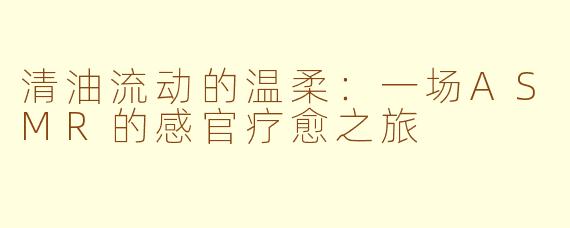 清油流动的温柔：一场ASMR的感官疗愈之旅